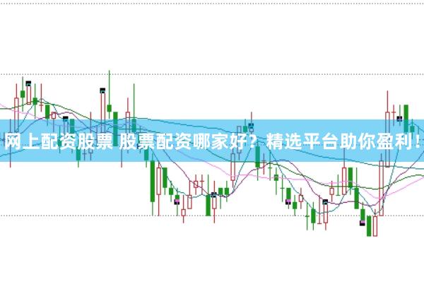 网上配资股票 股票配资哪家好？精选平台助你盈利！