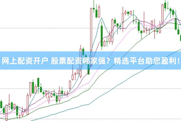 网上配资开户 股票配资哪家强？精选平台助您盈利！