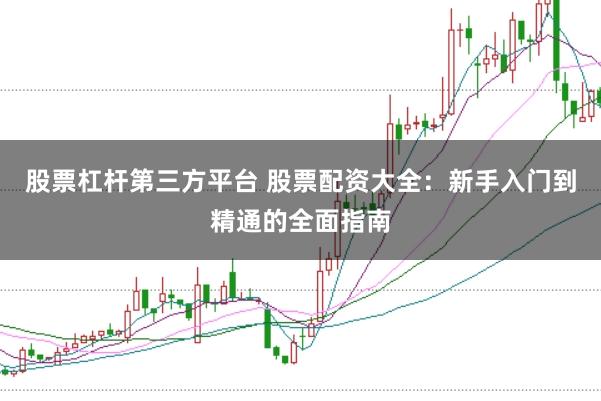 股票杠杆第三方平台 股票配资大全：新手入门到精通的全面指南