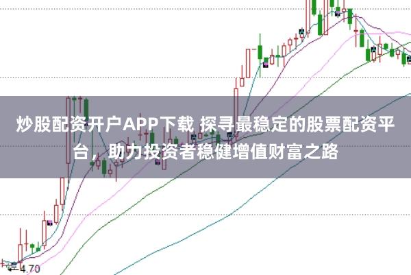 炒股配资开户APP下载 探寻最稳定的股票配资平台，助力投资者稳健增值财富之路