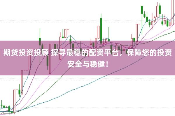 期货投资投顾 探寻最稳的配资平台，保障您的投资安全与稳健！