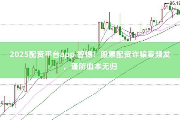 2025配资平台app 警惕！股票配资诈骗案频发，谨防血本无归