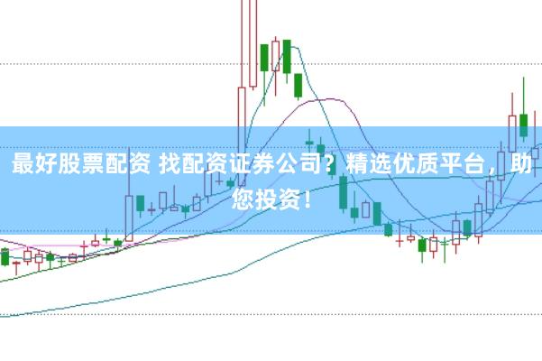 最好股票配资 找配资证券公司？精选优质平台，助您投资！