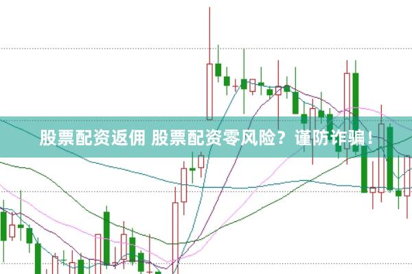 股票配资返佣 股票配资零风险？谨防诈骗！