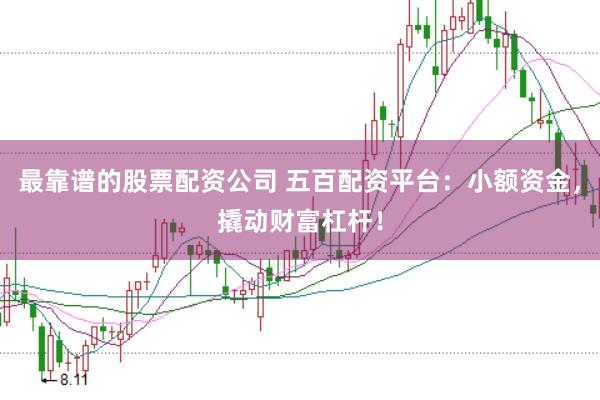 最靠谱的股票配资公司 五百配资平台：小额资金，撬动财富杠杆！