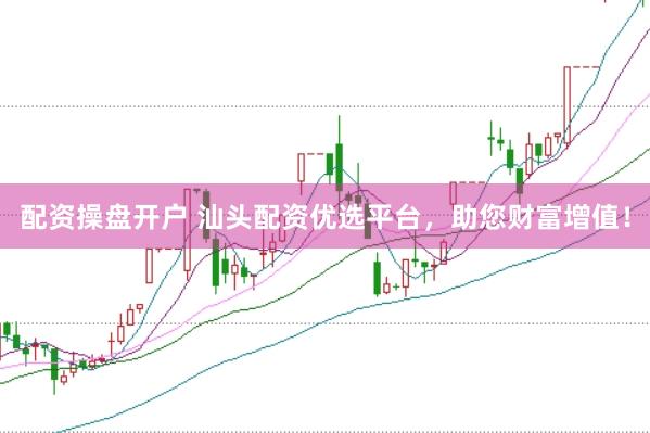 配资操盘开户 汕头配资优选平台，助您财富增值！