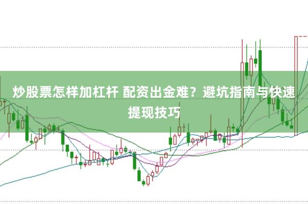 炒股票怎样加杠杆 配资出金难？避坑指南与快速提现技巧
