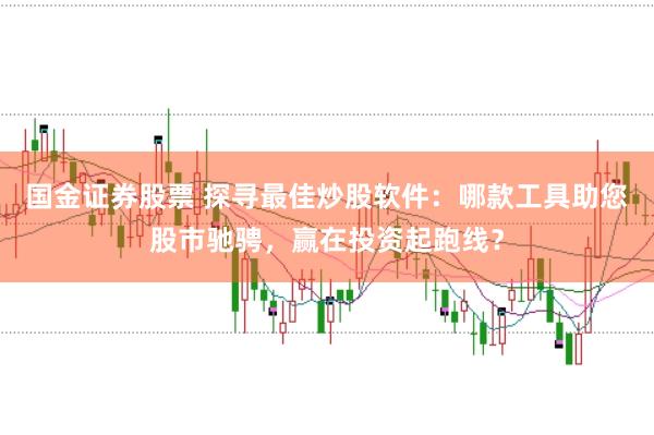国金证券股票 探寻最佳炒股软件：哪款工具助您股市驰骋，赢在投资起跑线？