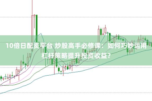 10倍日配资平台 炒股高手必修课：如何巧妙运用杠杆策略提升投资收益？
