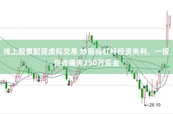 线上股票配资虚拟交易 炒股高杠杆投资失利，一投资者痛失250万资金
