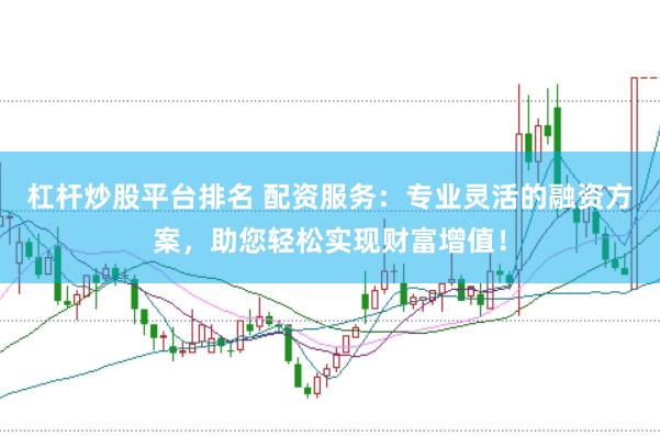 杠杆炒股平台排名 配资服务：专业灵活的融资方案，助您轻松实现财富增值！