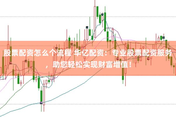 股票配资怎么个流程 华亿配资：专业股票配资服务，助您轻松实现财富增值！