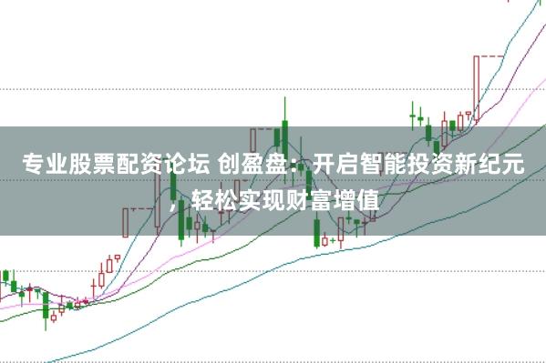专业股票配资论坛 创盈盘：开启智能投资新纪元，轻松实现财富增值