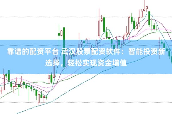 靠谱的配资平台 武汉股票配资软件：智能投资新选择，轻松实现资金增值