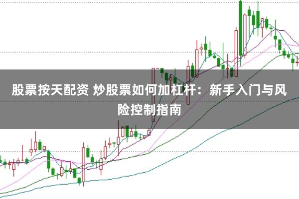 股票按天配资 炒股票如何加杠杆：新手入门与风险控制指南