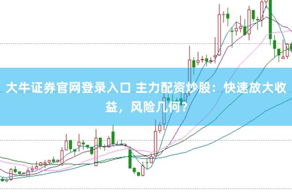 大牛证券官网登录入口 主力配资炒股：快速放大收益，风险几何？