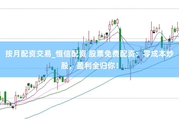 按月配资交易_恒信配资 股票免费配资：零成本炒股，盈利全归你！