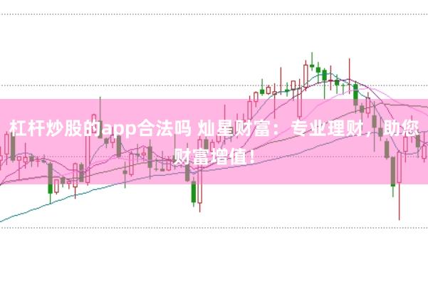 杠杆炒股的app合法吗 灿星财富：专业理财，助您财富增值！
