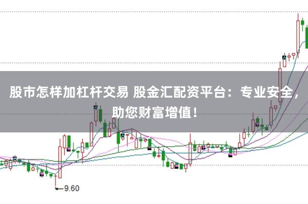 股市怎样加杠杆交易 股金汇配资平台：专业安全，助您财富增值！