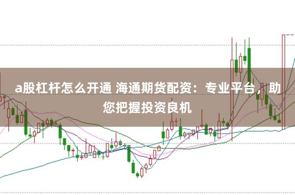 a股杠杆怎么开通 海通期货配资：专业平台，助您把握投资良机