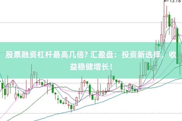 股票融资杠杆最高几倍? 汇盈盘：投资新选择，收益稳健增长！