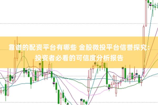 靠谱的配资平台有哪些 金股微投平台信誉探究：投资者必看的可信度分析报告