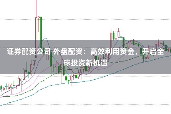 证券配资公司 外盘配资：高效利用资金，开启全球投资新机遇