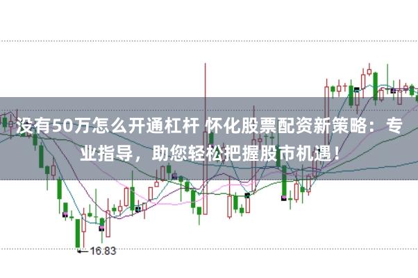 没有50万怎么开通杠杆 怀化股票配资新策略：专业指导，助您轻松把握股市机遇！
