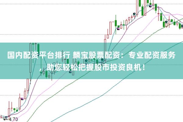 国内配资平台排行 麟宝股票配资：专业配资服务，助您轻松把握股市投资良机！
