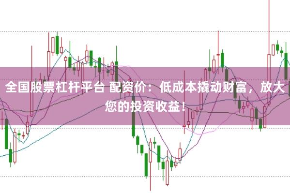 全国股票杠杆平台 配资价：低成本撬动财富，放大您的投资收益！
