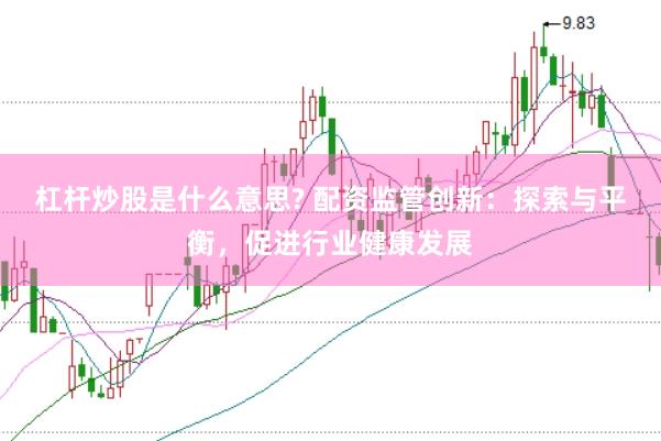 杠杆炒股是什么意思? 配资监管创新：探索与平衡，促进行业健康发展
