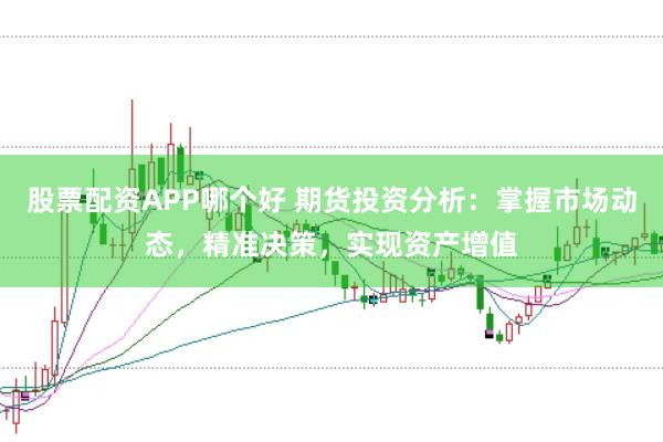 股票配资APP哪个好 期货投资分析：掌握市场动态，精准决策，实现资产增值