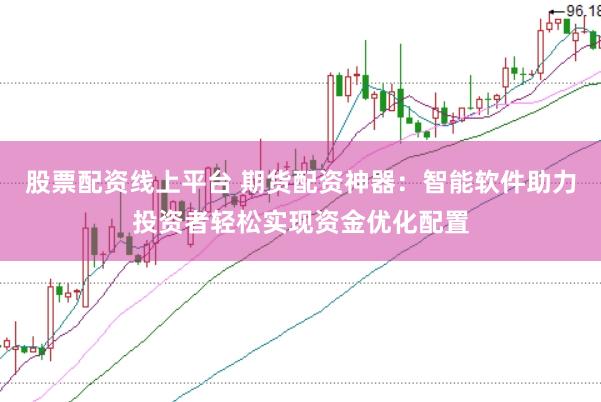 股票配资线上平台 期货配资神器：智能软件助力投资者轻松实现资金优化配置