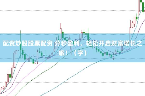 配资炒股股票配资 分秒盈利，轻松开启财富增长之旅！（字）