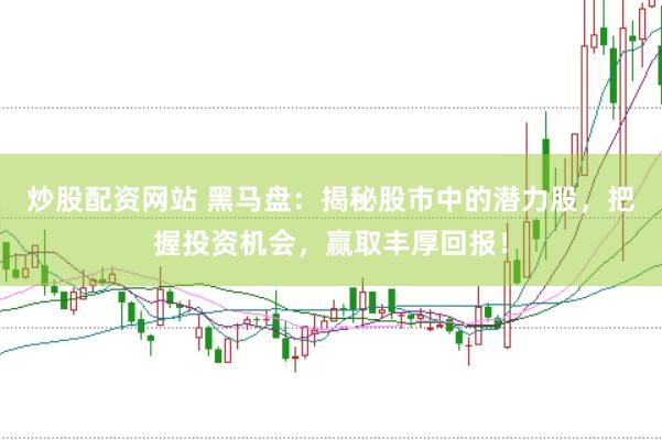 炒股配资网站 黑马盘：揭秘股市中的潜力股，把握投资机会，赢取丰厚回报！