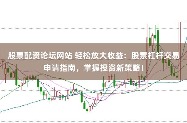 股票配资论坛网站 轻松放大收益：股票杠杆交易申请指南，掌握投资新策略！