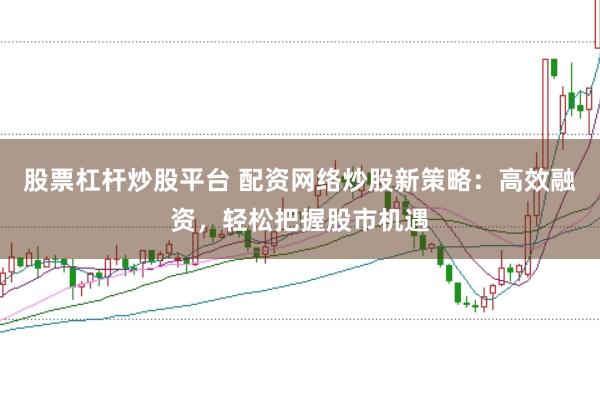 股票杠杆炒股平台 配资网络炒股新策略：高效融资，轻松把握股市机遇