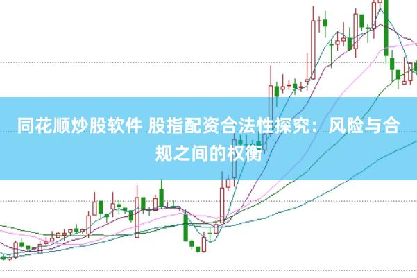 同花顺炒股软件 股指配资合法性探究：风险与合规之间的权衡