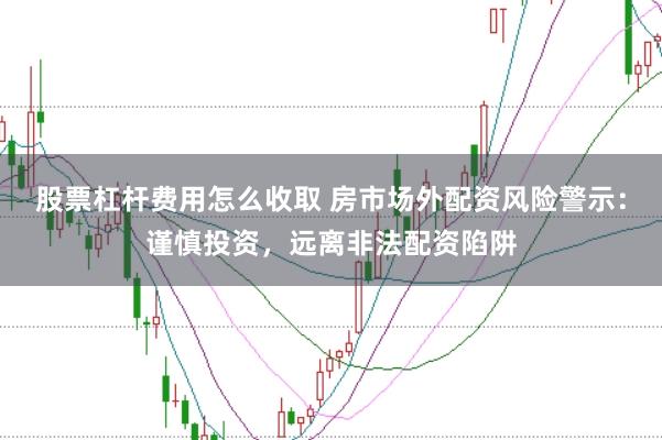 股票杠杆费用怎么收取 房市场外配资风险警示：谨慎投资，远离非法配资陷阱