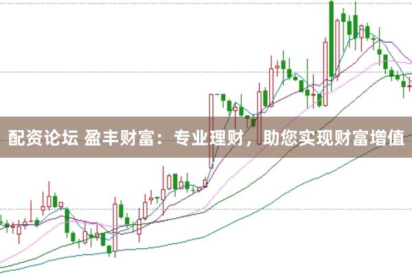 配资论坛 盈丰财富：专业理财，助您实现财富增值