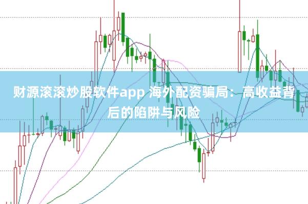 财源滚滚炒股软件app 海外配资骗局：高收益背后的陷阱与风险