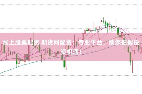 线上股票配资 期货网配资：专业平台，助您把握投资机遇！