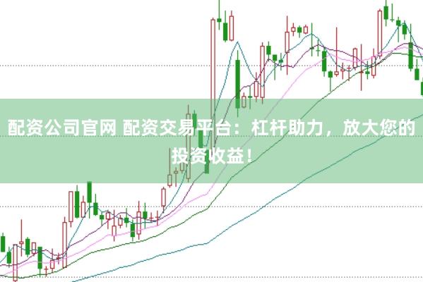 配资公司官网 配资交易平台：杠杆助力，放大您的投资收益！