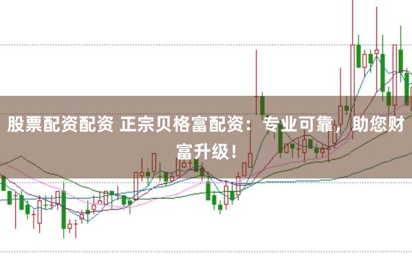 股票配资配资 正宗贝格富配资：专业可靠，助您财富升级！