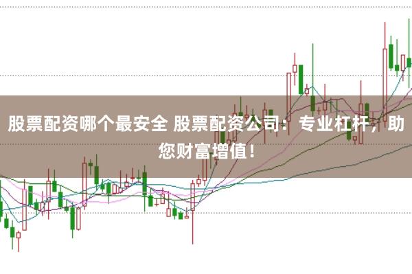 股票配资哪个最安全 股票配资公司：专业杠杆，助您财富增值！