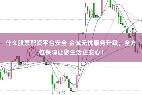 什么股票配资平台安全 金诚无忧服务升级，全方位保障让您生活更安心！
