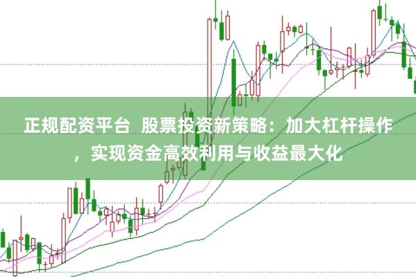 正规配资平台  股票投资新策略：加大杠杆操作，实现资金高效利用与收益最大化