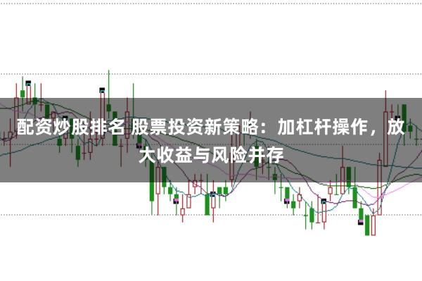 配资炒股排名 股票投资新策略：加杠杆操作，放大收益与风险并存