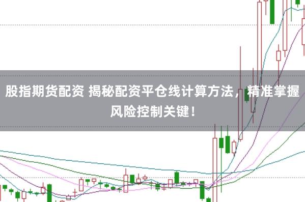股指期货配资 揭秘配资平仓线计算方法，精准掌握风险控制关键！