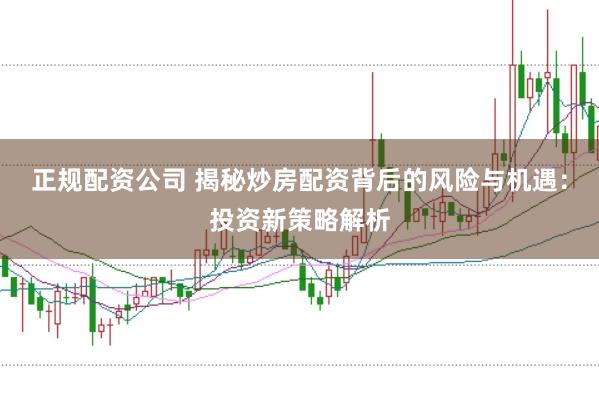正规配资公司 揭秘炒房配资背后的风险与机遇：投资新策略解析